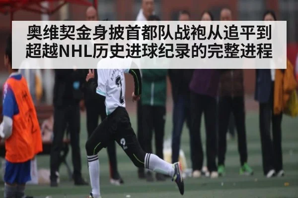 奥维契金身披首都队战袍从追平到超越NHL历史进球纪录的完整进程