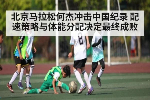 北京马拉松何杰冲击中国纪录 配速策略与体能分配决定最终成败