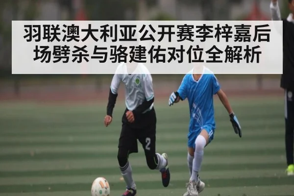 羽联澳大利亚公开赛李梓嘉后场劈杀与骆建佑对位全解析