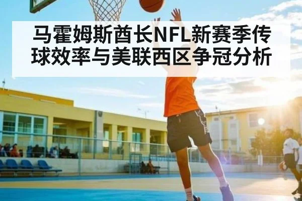 马霍姆斯酋长NFL新赛季传球效率与美联西区争冠分析