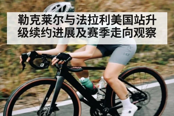 勒克莱尔与法拉利美国站升级续约进展及赛季走向观察